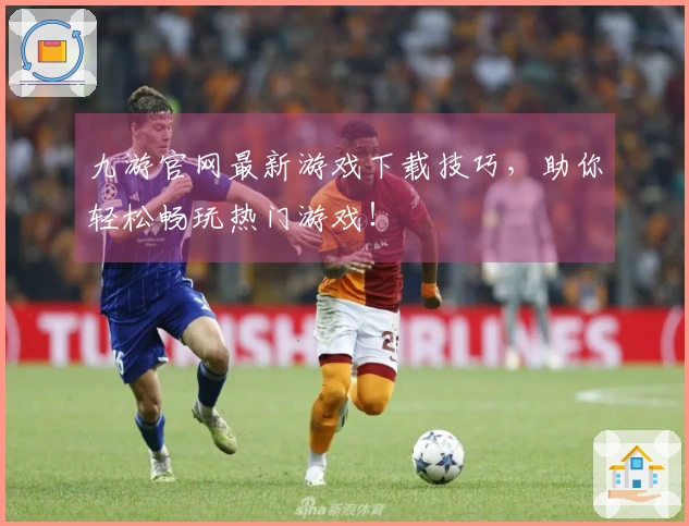 九游官网最新游戏下载技巧，助你轻松畅玩热门游戏！