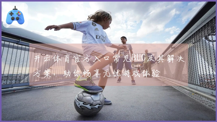 开云体育官方入口常见BUG及其解决方案，助你畅享无忧游戏体验
