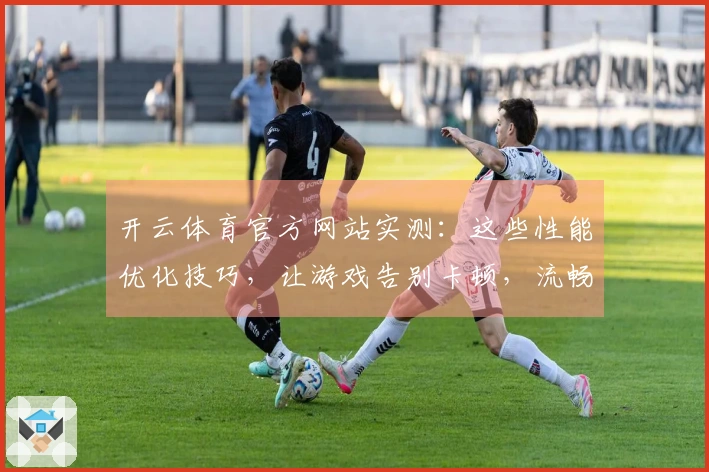 开云体育官方网站实测：这些性能优化技巧，让游戏告别卡顿，流畅体验跃升！