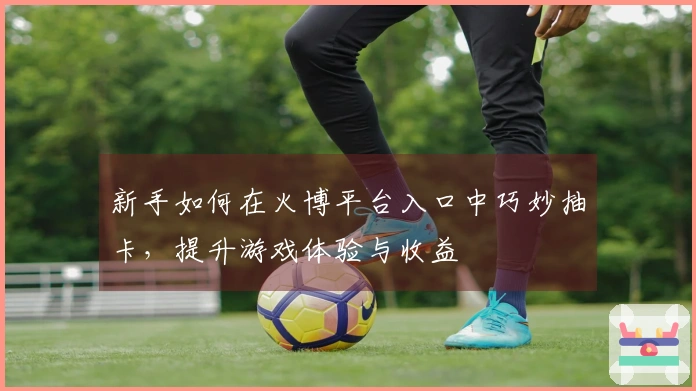 新手如何在火博平台入口中巧妙抽卡，提升游戏体验与收益