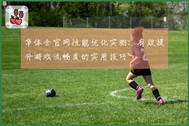 华体会官网性能优化实测：有效提升游戏流畅度的实用技巧