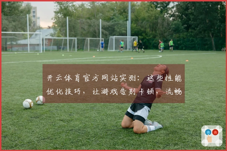 开云体育官方网站实测：这些性能优化技巧，让游戏告别卡顿，流畅体验跃升！