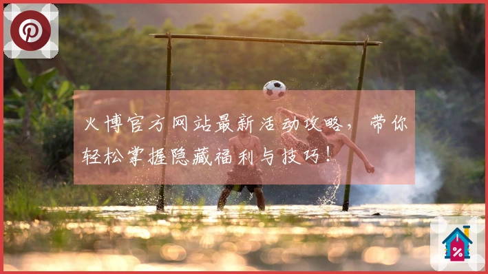 火博官方网站最新活动攻略，带你轻松掌握隐藏福利与技巧！