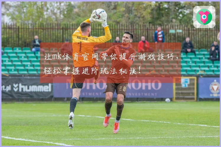 让mk体育官网带你提升游戏技巧，轻松掌握进阶玩法秘诀！