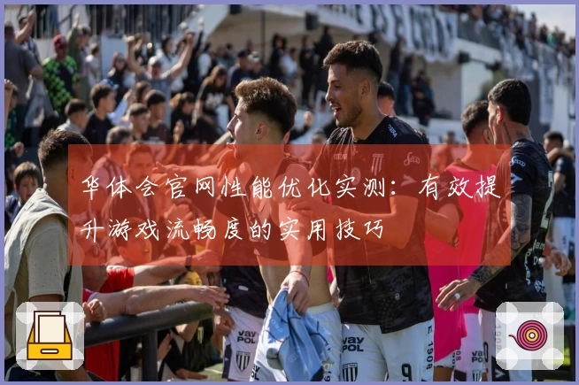 华体会官网性能优化实测：有效提升游戏流畅度的实用技巧